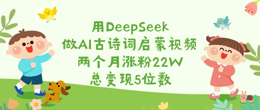 用DeepSeek做AI古诗词启蒙视频,两个月涨粉22W,总变现5位数-副业金库