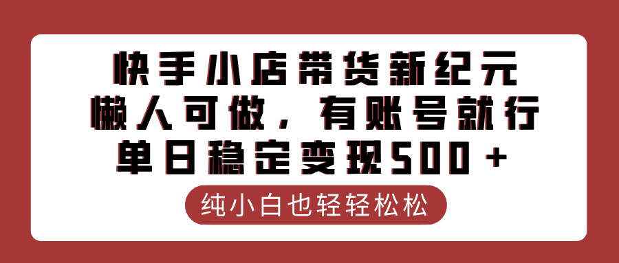快手小店带货新纪元，懒人可做，有账号就行，单日稳定变现500＋-副业金库
