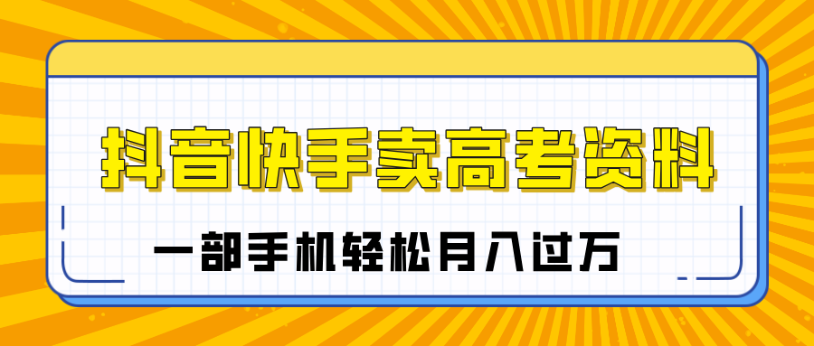 临近高考季，抖音快手卖高考资料，小白可操作一部手机轻松月入过万-副业金库