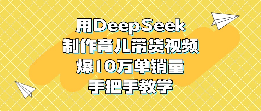 用DeepSeek制作育儿带货视频，爆10万单销量，手把手教学-副业金库