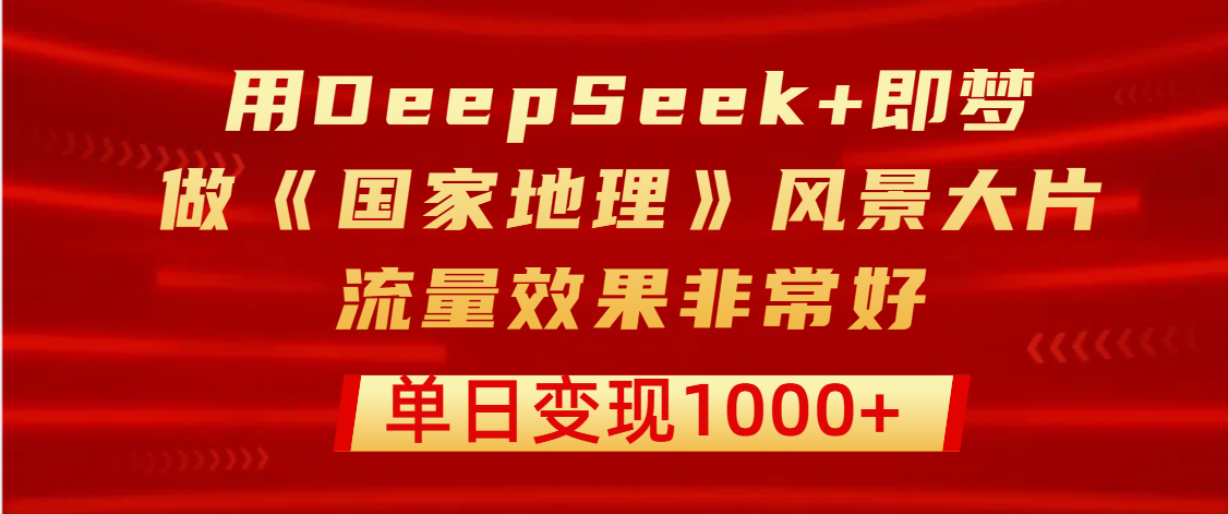 用DeepSeek+即梦制作《国家地理》风景大片，流量效果非常好，单日变现1000+-副业金库