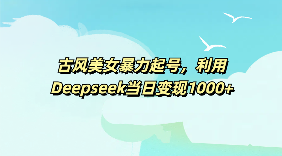 古风美女暴力起号，利用Deepseek当日变现1000+-副业金库
