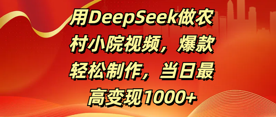 用DeepSeek做农村小院视频，爆款轻松制作，当日最高变现1000+-副业金库