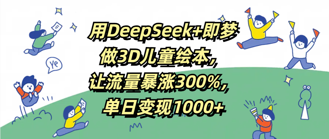 用DeepSeek+即梦,做3D儿童绘本,让流量暴涨300%,单日变现1000+-副业金库