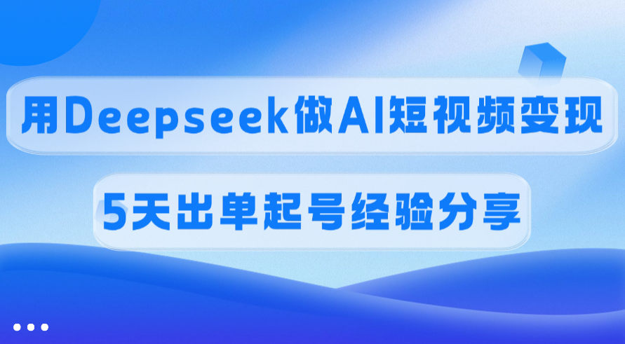 佣金45%，用Deepseek做AI短视频变现，5天出单起号经验分享-副业金库