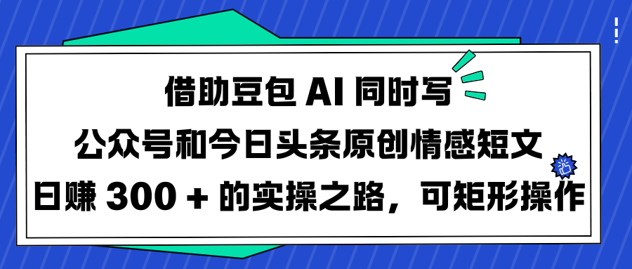 借助豆包 AI 同时写公众号和今日头条原创情感短文日赚 300 + 的实操之路，可矩形操作-副业金库