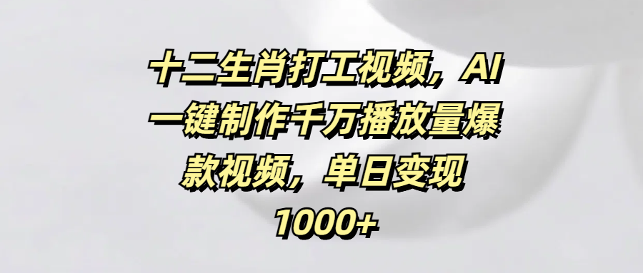 十二生肖打工视频，AI一键制作千万播放量爆款视频，单日变现1000+-副业金库