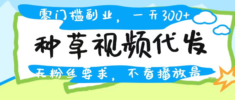 种草视频代发,无门槛日入300+,无粉丝要求,不看播放量-副业金库