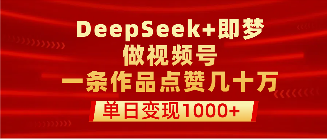 用DeepSeek+即梦做视频号，一条作品点赞几十万，单日变现1000+-副业金库