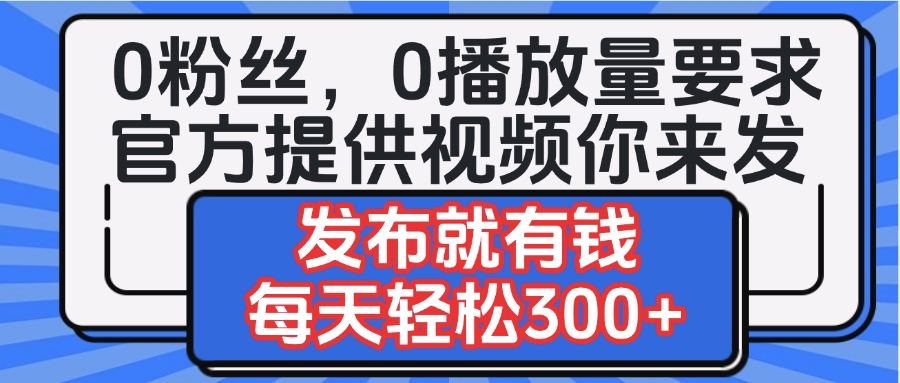 0粉丝要求0播放量要求，官方提供视频你来发  发布就有钱，每天轻松300+-副业金库