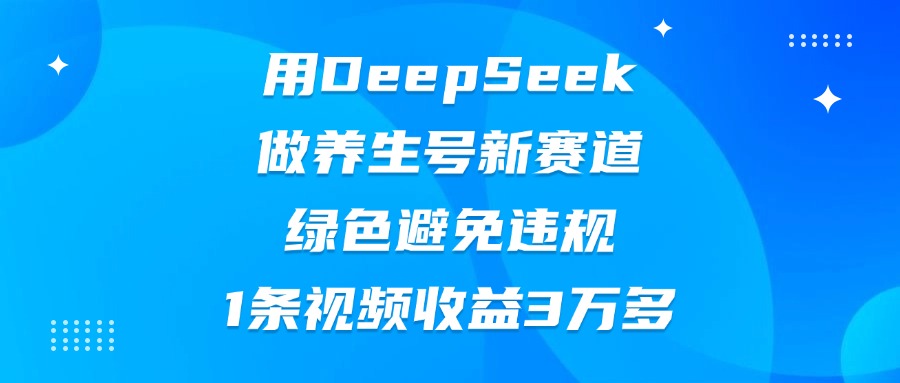 用DeepSeek做养生号新赛道，绿色避免违规，1条视频收益3万多-副业金库