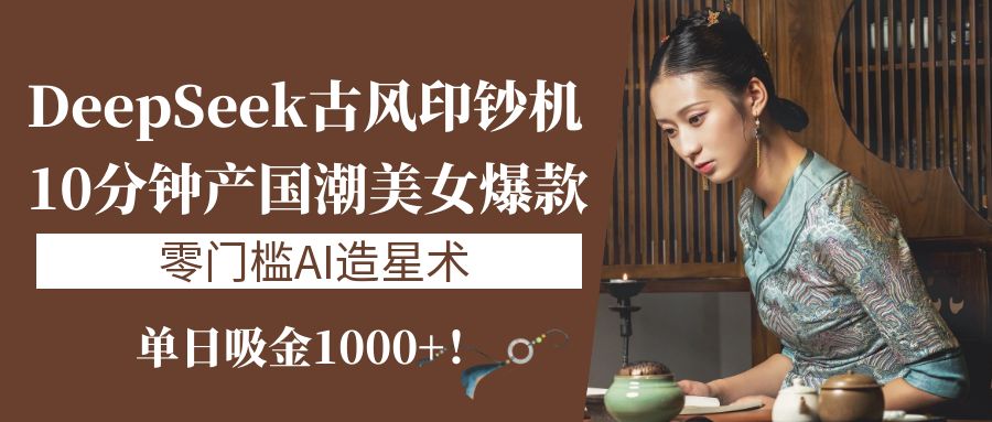 《DeepSeek古风印钞机:10分钟产国潮美女爆款,单日吸金1000+!零门槛AI造星术》-副业金库