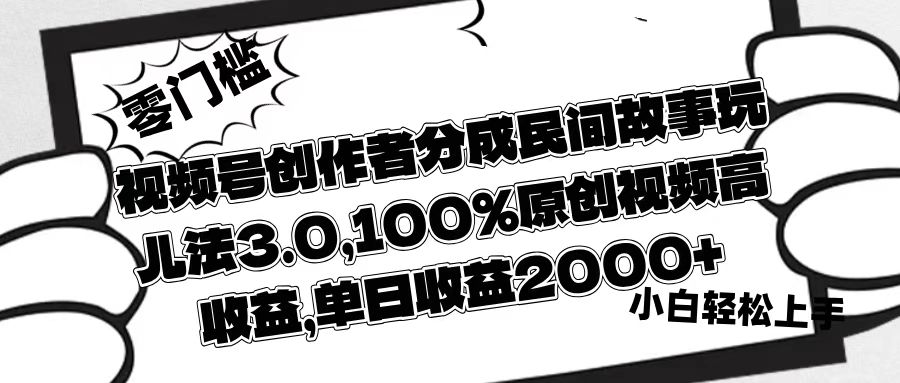 视频号创作者分成民间故事玩儿法3.0,100%原创视频高收益,单日收益2000+-副业金库