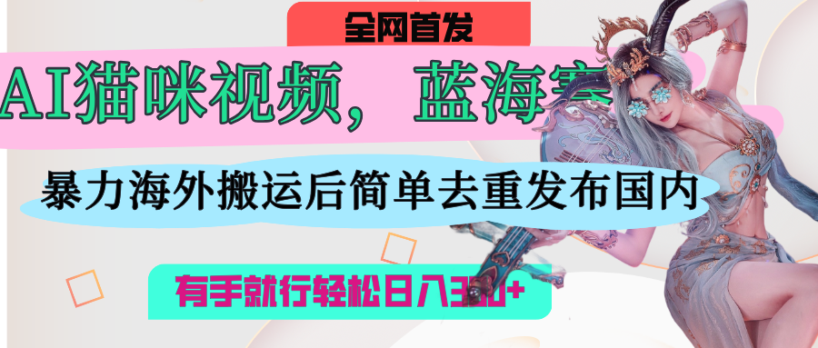 AI猫咪视频蓝海赛道，操作简单，直接海外搬运，简单去重，操作简单，有手就行日入500+-副业金库