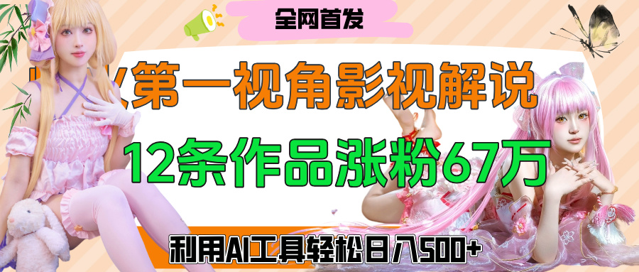 爆火第一人称视角影视解说,12条作品涨粉67万,巧用AI工具,轻松日入500+-副业金库