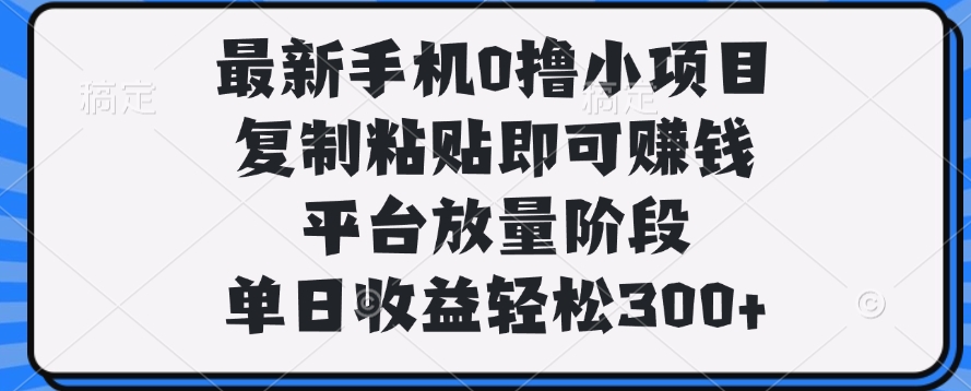 最新手机0撸小项目，复制粘贴即可赚钱，单日收益轻松300+-副业金库