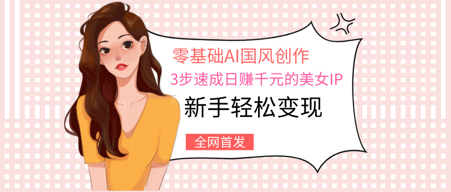 零基础AI国风创作：3步速成日赚千元的美女IP，新手轻松变现-副业金库