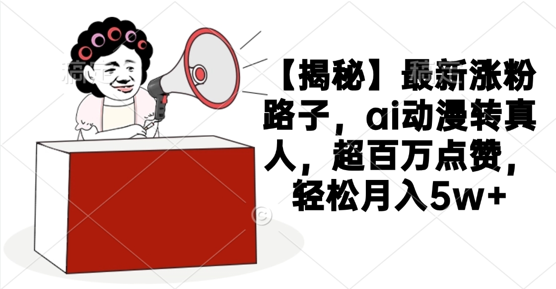 【揭秘】最新涨粉路子，ai动漫转真人，超百万点赞，轻松月入5w+-副业金库