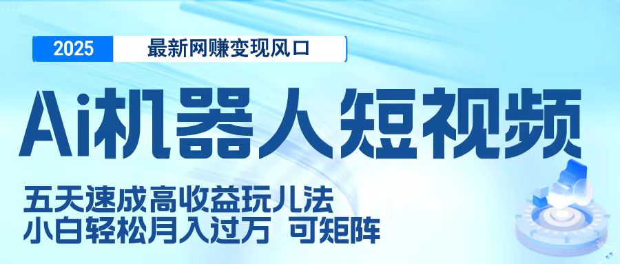 二零二五最新网赚变现风口，Ai 机器人短视频，五天速成高收益玩儿法，小白轻松月入过万，可矩阵-副业金库