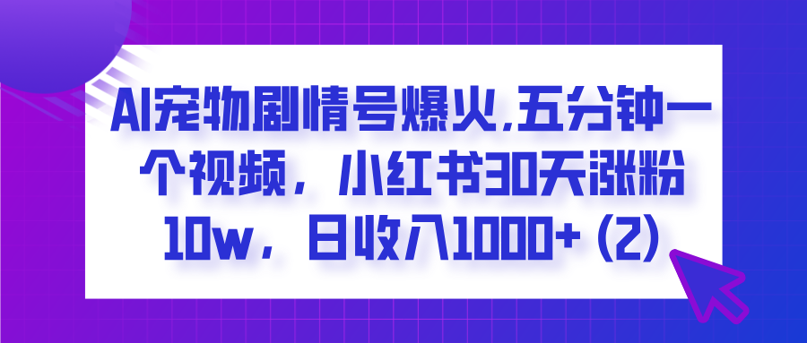  AI宠物剧情号爆火,五分钟一个视频，小红书30天涨粉10w，日收入1000+-副业金库