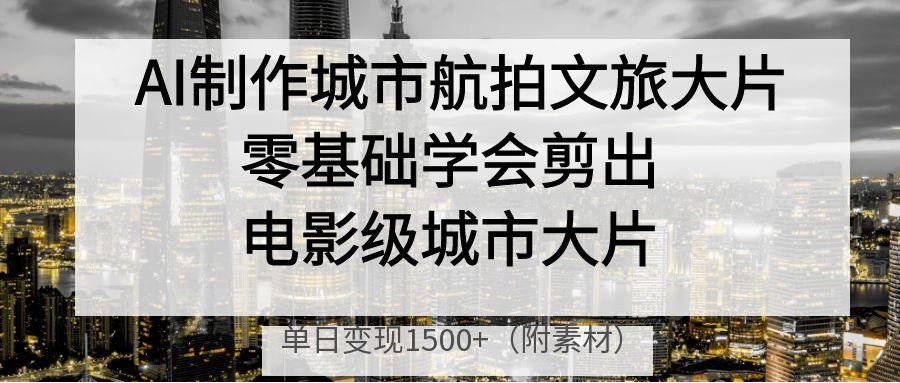 AI制作城市航拍文旅大片,零基础学会剪出电影级城市大片,单日变现1500+-副业金库