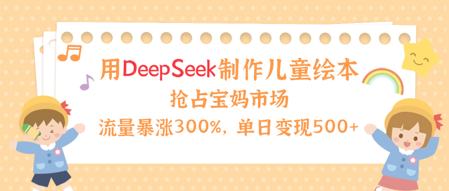 用Deepseek制作儿童绘本，流量暴涨300%，抢占宝妈儿童市场，单日变现500+！-副业金库
