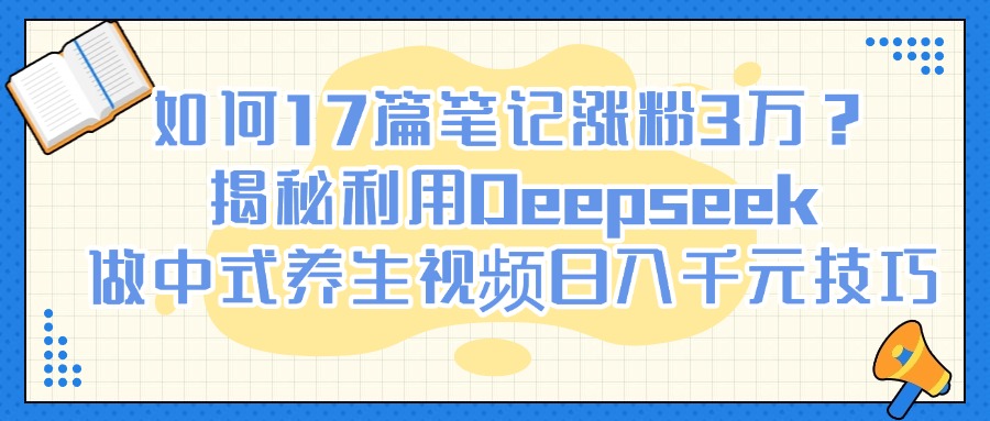 如何17篇笔记涨粉3万？揭秘利用Deepseek做中式养生视频日入千元技巧-副业金库