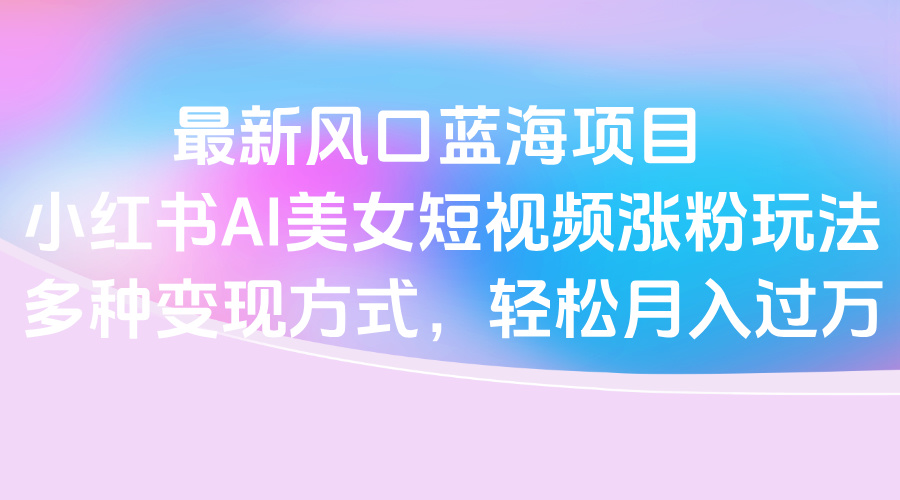 最新风口蓝海项目,小红书AI美女短视频涨粉玩法,多种变现方式轻松月入过万-副业金库