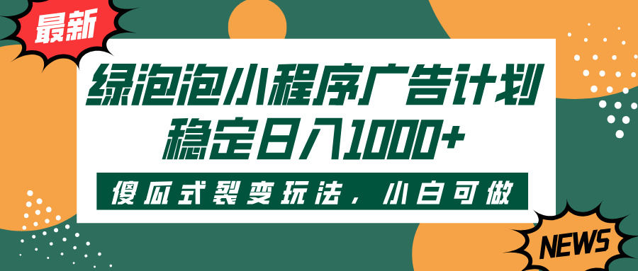 绿泡泡小程序广告计划,傻瓜式裂变玩法,稳定日入1000+-副业金库