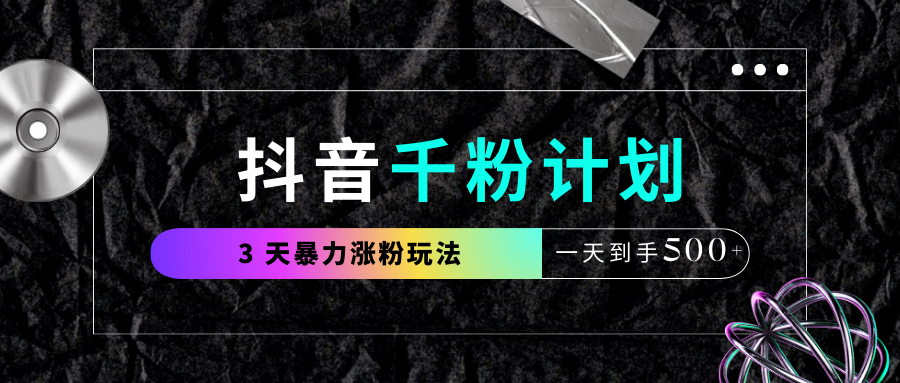 抖音千粉计划，最新玩法三天暴力涨千粉，一天到手500元+-副业金库
