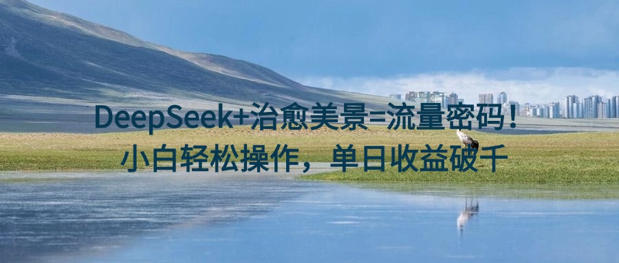 DeepSeek+治愈美景=流量密码！小白轻松操作，单日收益破千-副业金库