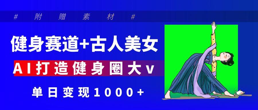 健身赛道+古人美女 AI打造健身圈大v 单日变现1000+-副业金库