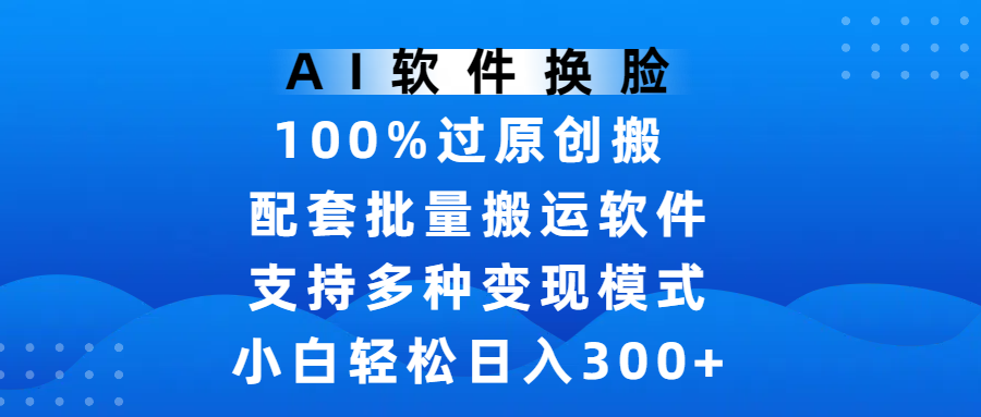 AI软件换脸，100%过原创，搬运涨粉必备，项目配套批量搬运软件及多种变现模式，小白轻松日入300+-副业金库