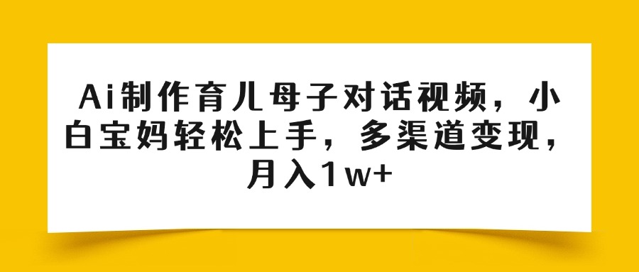 Ai制作育儿母子对话视频,小白宝妈轻松上手,多渠道变现,月入1w+-副业金库