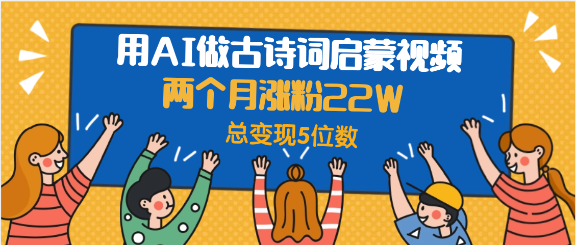 用AI做古诗词启蒙视频，两个月涨粉22W，总变现5位数-副业金库