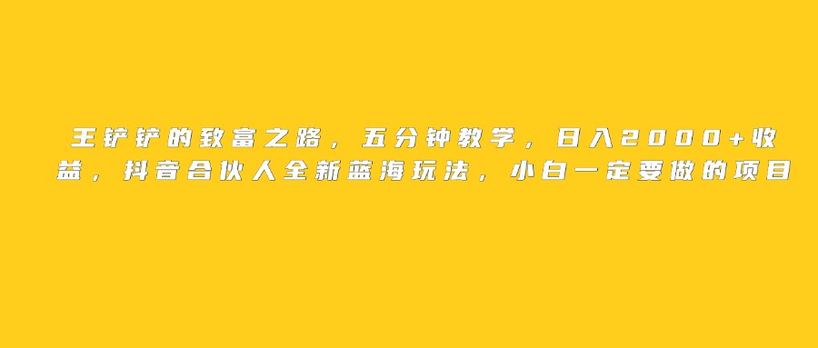王铲铲的致富之路,日入2000+收益,五分钟教学,抖音合伙人全新蓝海玩法,小白一定要做的项目-副业金库