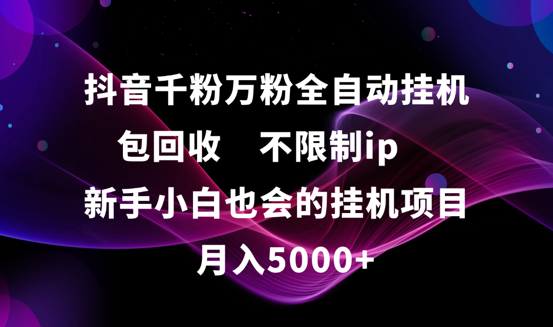 抖音千粉万粉全自动挂机，包回收，不限制ip，新手小白也会的批量挂机，月入5000+-副业金库