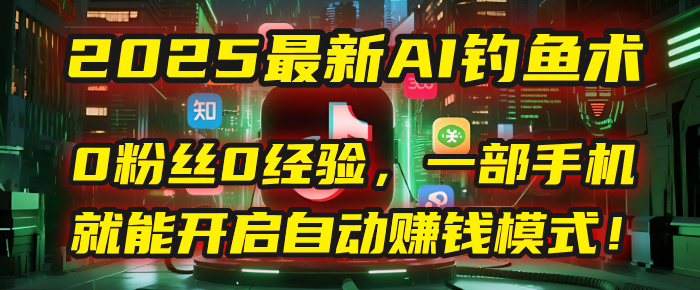 2025最新AI钓鱼术：0粉丝0经验，一部手机就能开启自动赚钱模式！-副业金库