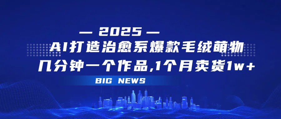 AI打造治愈系爆款毛绒萌物，几分钟一个作品,1 个月卖货 1w+-副业金库