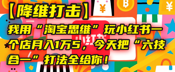 【降维打击】我用“淘宝思维”玩小红书，一个店月入1万5，今天把“六技合一”打法全给你！-副业金库