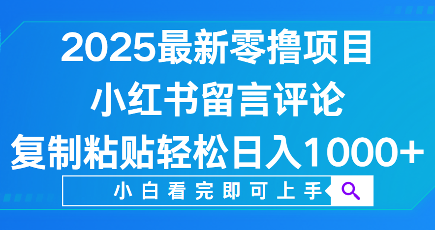 小红书留言评论，2025最新零撸项目，复制粘贴即可赚钱，轻松日入1000+-副业金库