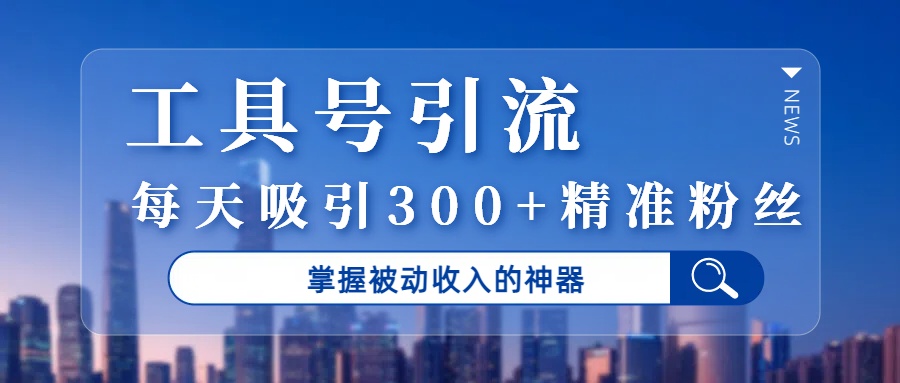 工具号引流,掌握被动收入的神器,每天吸引300+精准粉丝-副业金库