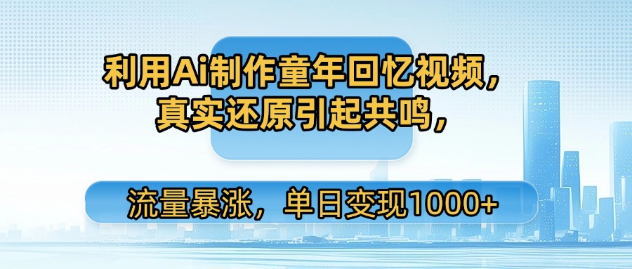 利用Ai制作童年回忆视频，真实还原引起共鸣，流量暴涨，单日变现1000+-副业金库