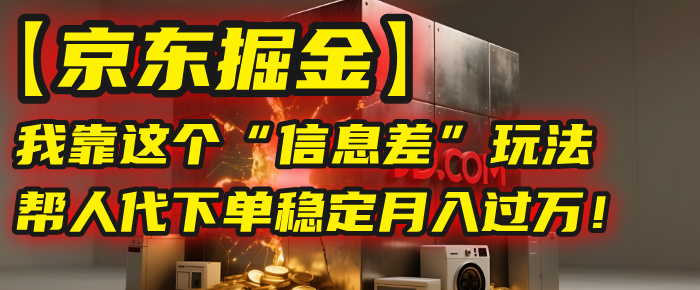 【京东掘金】我靠这个“信息差”玩法,帮人代下单,稳定月入过万!-副业金库