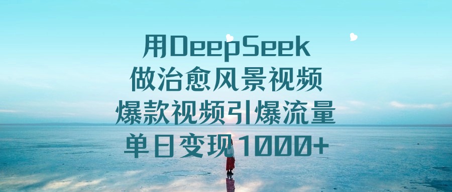 用DeepSeek做治愈风景视频，单日变现1000+，爆款视频引爆流量-副业金库