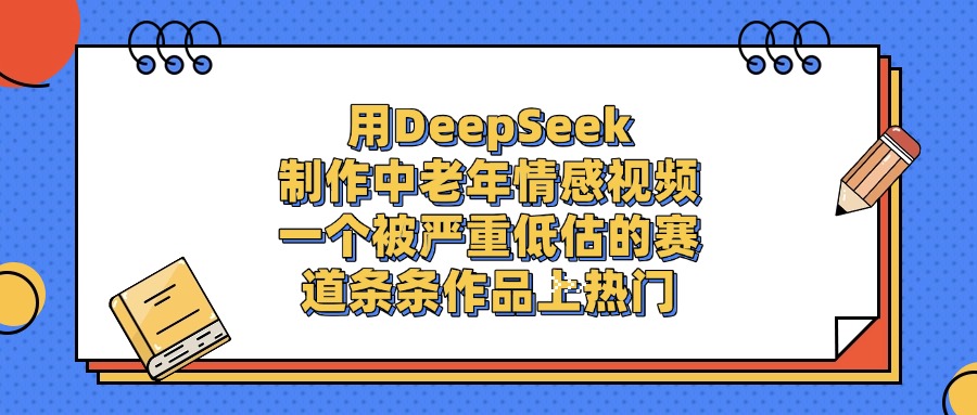 用DeepSeek制作中老年情感视频，条条作品上热门，一个被严重低估的赛道-副业金库