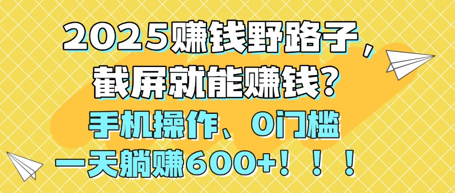 2025赚钱野路子，截屏就能赚钱？手机操作0门槛，一天躺赚600+！！！-副业金库