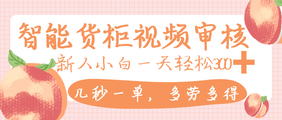 智能货柜视频审核，几秒一单，多劳多得，新人小白一天轻松 300+，零门槛-副业金库