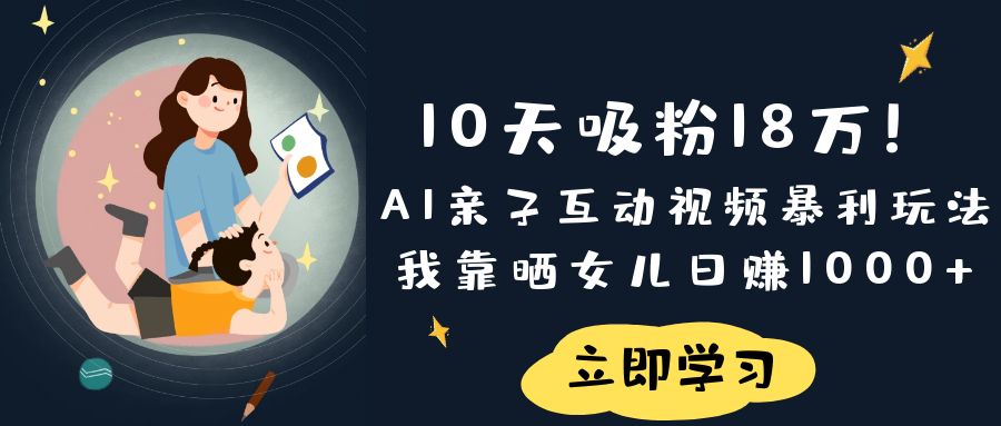 《10天吸粉18万!AI亲子互动视频暴利玩法,我靠晒女儿日赚1000+》-副业金库