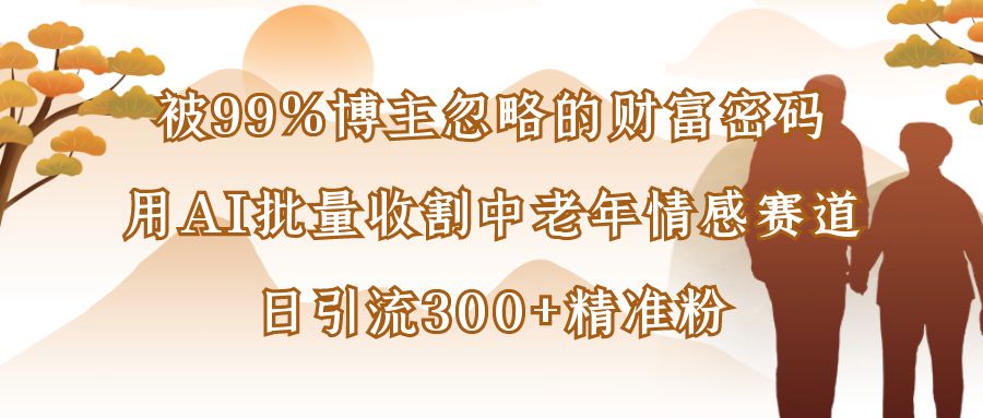 被99%博主忽略的财富密码：用AI批量收割中老年情感赛道，日引流300+精准粉-副业金库